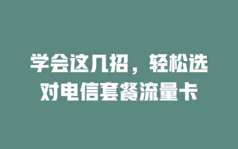 学会这几招，轻松选对电信套餐流量卡