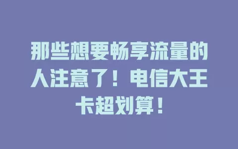 那些想要畅享流量的人注意了！电信大王卡超划算！