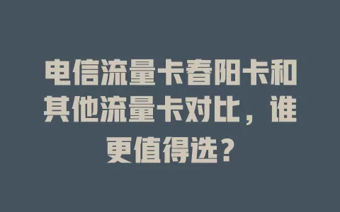 电信流量卡春阳卡和其他流量卡对比，谁更值得选？