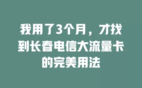 我用了3个月，才找到长春电信大流量卡的完美用法