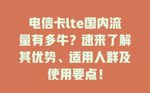 电信卡lte国内流量有多牛？速来了解其优势、适用人群及使用要点！