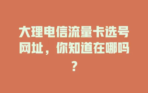 大理电信流量卡选号网址，你知道在哪吗？