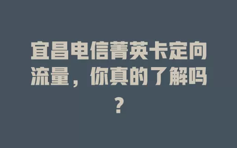 宜昌电信菁英卡定向流量，你真的了解吗？