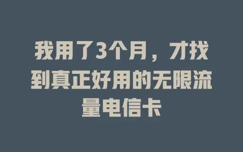 我用了3个月，才找到真正好用的无限流量电信卡