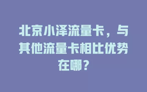 北京小泽流量卡，与其他流量卡相比优势在哪？