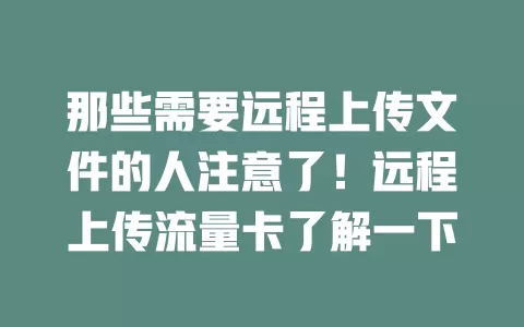 那些需要远程上传文件的人注意了！远程上传流量卡了解一下