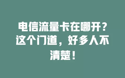 电信流量卡在哪开？这个门道，好多人不清楚！