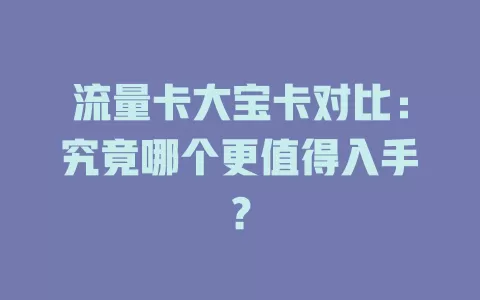 流量卡大宝卡对比：究竟哪个更值得入手？