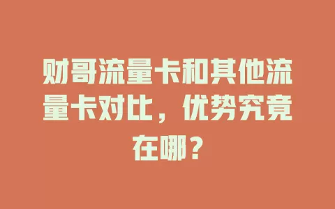 财哥流量卡和其他流量卡对比，优势究竟在哪？