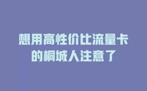 想用高性价比流量卡的桐城人注意了