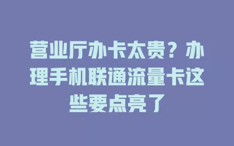 营业厅办卡太贵？办理手机联通流量卡这些要点亮了