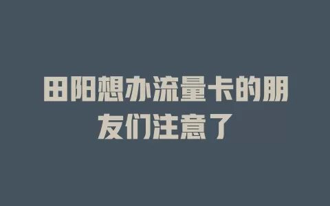 田阳想办流量卡的朋友们注意了
