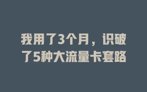 我用了3个月，识破了5种大流量卡套路