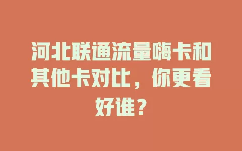 河北联通流量嗨卡和其他卡对比，你更看好谁？