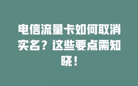 电信流量卡如何取消实名？这些要点需知晓！