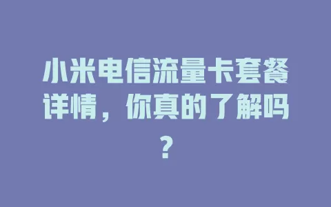 小米电信流量卡套餐详情，你真的了解吗？