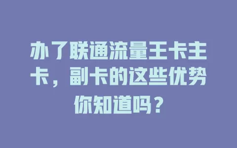 办了联通流量王卡主卡，副卡的这些优势你知道吗？