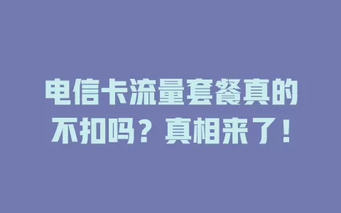 电信卡流量套餐真的不扣吗？真相来了！