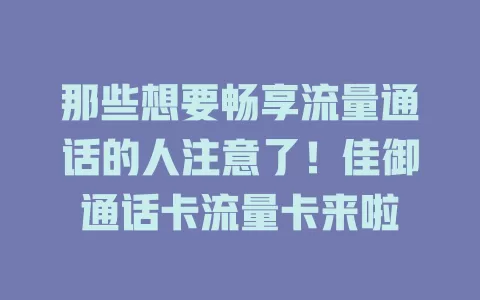那些想要畅享流量通话的人注意了！佳御通话卡流量卡来啦
