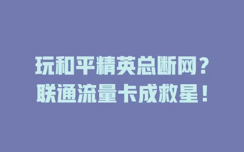 玩和平精英总断网？联通流量卡成救星！