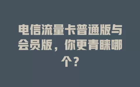 电信流量卡普通版与会员版，你更青睐哪个？