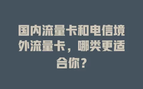 国内流量卡和电信境外流量卡，哪类更适合你？