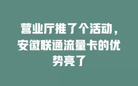 营业厅推了个活动，安徽联通流量卡的优势亮了