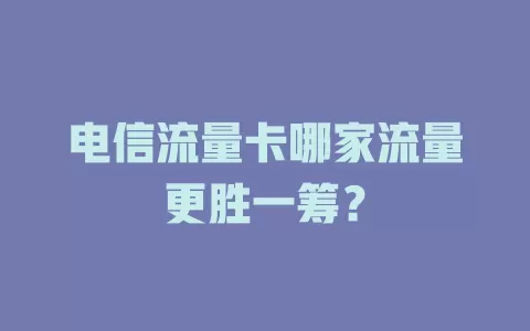 电信流量卡哪家流量更胜一筹？