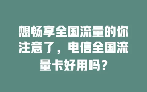 想畅享全国流量的你注意了，电信全国流量卡好用吗？