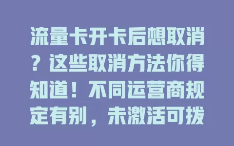 流量卡开卡后想取消？这些取消方法你得知道！不同运营商规定有别，未激活可拨客服，部分卡能在 APP 操作，线上渠道办的找平台客服，线下营业厅也能办，取消前留意费用合约，避免麻烦