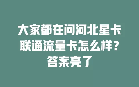 大家都在问河北星卡联通流量卡怎么样？答案亮了