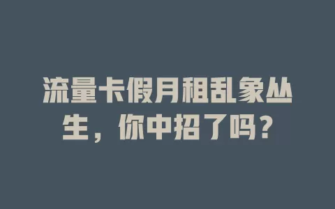 流量卡假月租乱象丛生，你中招了吗？