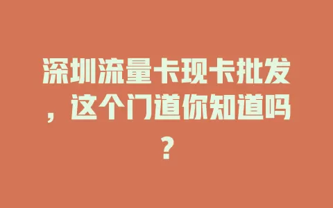 深圳流量卡现卡批发，这个门道你知道吗？