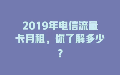 2019年电信流量卡月租，你了解多少？