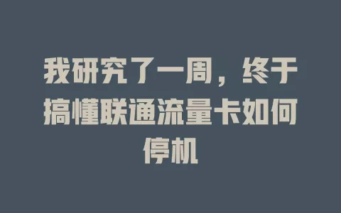 我研究了一周，终于搞懂联通流量卡如何停机