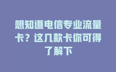 想知道电信专业流量卡？这几款卡你可得了解下