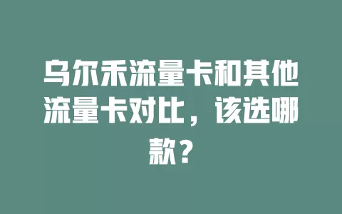 乌尔禾流量卡和其他流量卡对比，该选哪款？