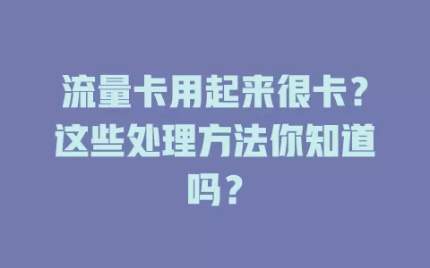 流量卡用起来很卡？这些处理方法你知道吗？