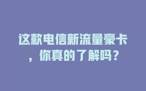 这款电信新流量豪卡，你真的了解吗？