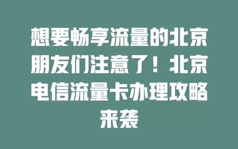 想要畅享流量的北京朋友们注意了！北京电信流量卡办理攻略来袭