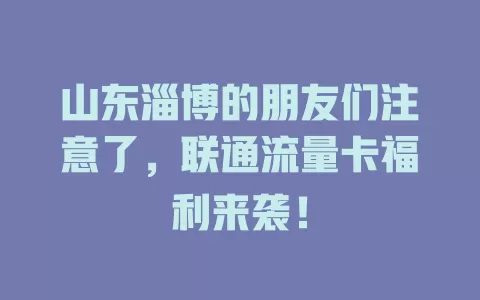 山东淄博的朋友们注意了，联通流量卡福利来袭！