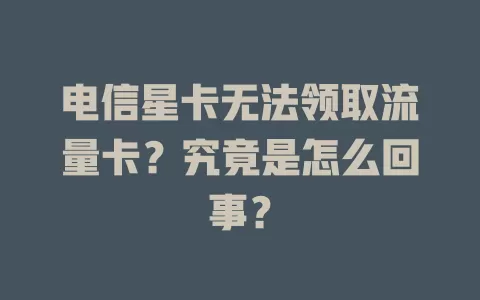 电信星卡无法领取流量卡？究竟是怎么回事？