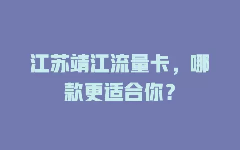 江苏靖江流量卡，哪款更适合你？