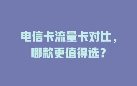 电信卡流量卡对比，哪款更值得选？
