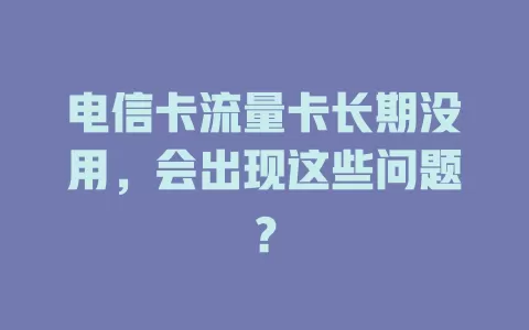 电信卡流量卡长期没用，会出现这些问题？