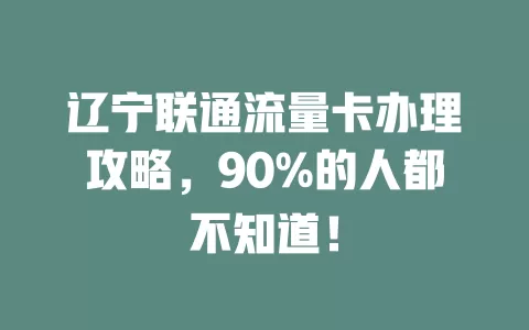 辽宁联通流量卡办理攻略，90%的人都不知道！