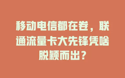 移动电信都在卷，联通流量卡大先锋凭啥脱颖而出？