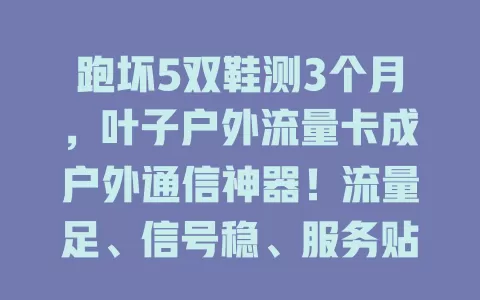 跑坏5双鞋测3个月，叶子户外流量卡成户外通信神器！流量足、信号稳、服务贴心，户外通信无忧开启精彩之旅