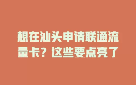 想在汕头申请联通流量卡？这些要点亮了