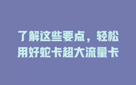 了解这些要点，轻松用好蛇卡超大流量卡